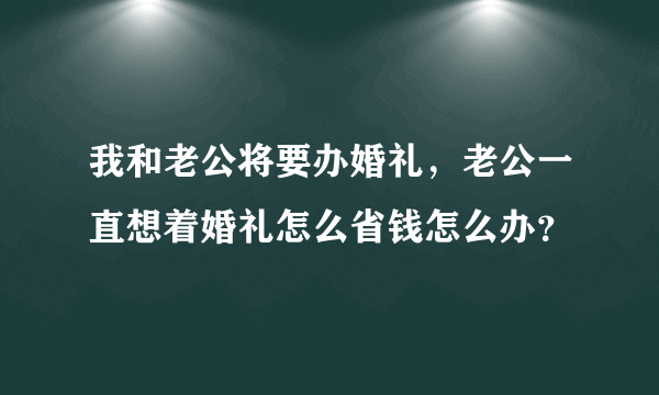 我和老公将要办婚礼，老公一直想着婚礼怎么省钱怎么办？