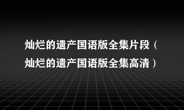 灿烂的遗产国语版全集片段（灿烂的遗产国语版全集高清）