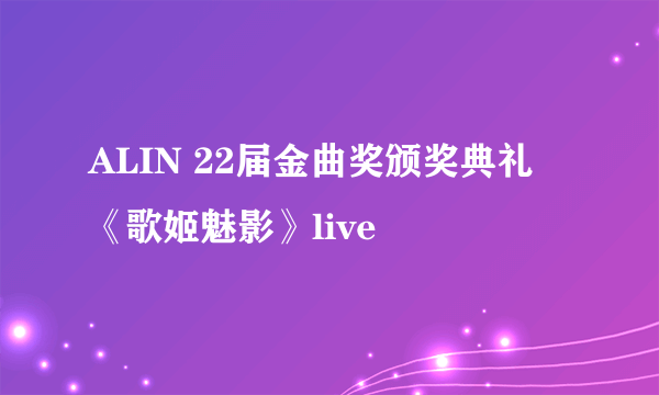 ALIN 22届金曲奖颁奖典礼 《歌姬魅影》live