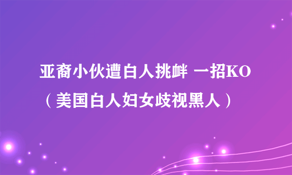 亚裔小伙遭白人挑衅 一招KO（美国白人妇女歧视黑人）