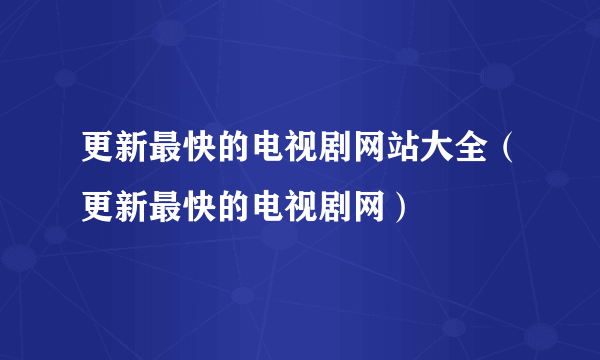 更新最快的电视剧网站大全（更新最快的电视剧网）