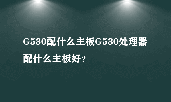 G530配什么主板G530处理器配什么主板好？