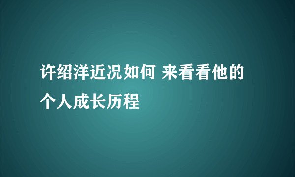 许绍洋近况如何 来看看他的个人成长历程