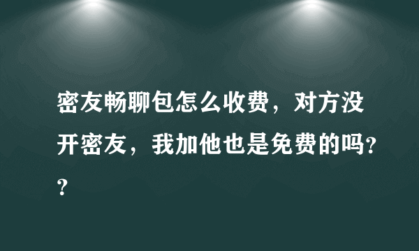 密友畅聊包怎么收费，对方没开密友，我加他也是免费的吗？？