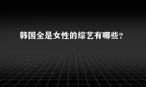 韩国全是女性的综艺有哪些？