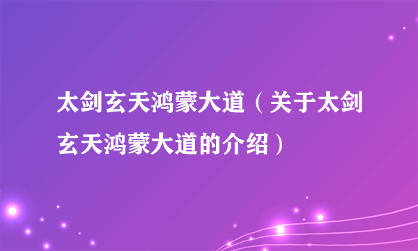 太剑玄天鸿蒙大道（关于太剑玄天鸿蒙大道的介绍）