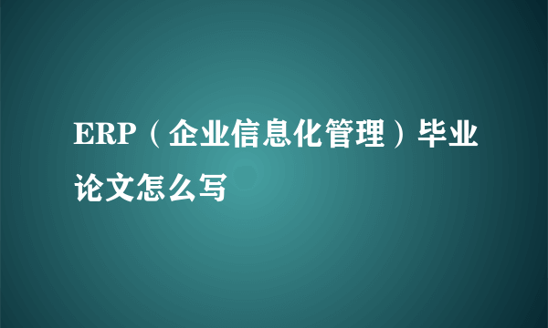 ERP（企业信息化管理）毕业论文怎么写