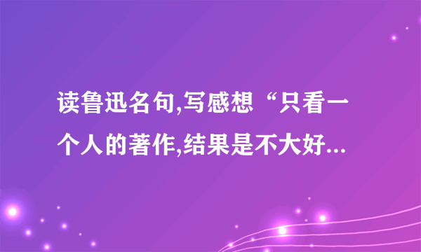 读鲁迅名句,写感想“只看一个人的著作,结果是不大好的：你就是得不到多方面的优点.必须如蜜蜂一样,采过许多花,这才能酿出蜜