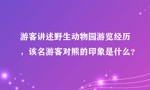 游客讲述野生动物园游览经历，该名游客对熊的印象是什么？