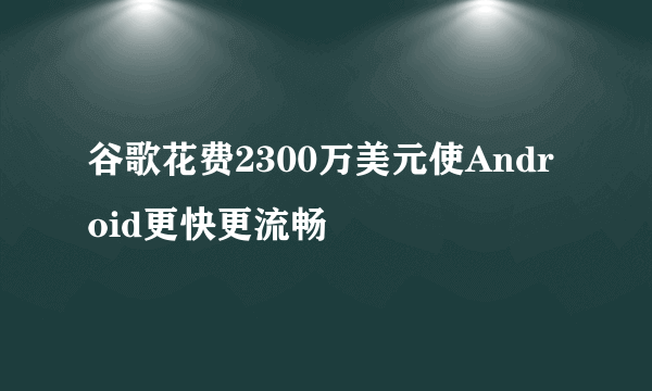 谷歌花费2300万美元使Android更快更流畅