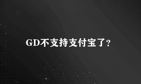 GD不支持支付宝了？