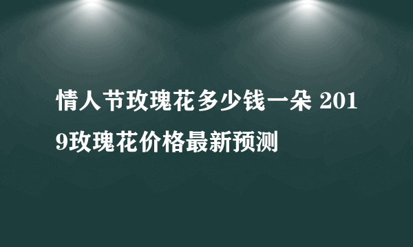 情人节玫瑰花多少钱一朵 2019玫瑰花价格最新预测