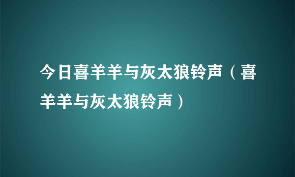 今日喜羊羊与灰太狼铃声（喜羊羊与灰太狼铃声）