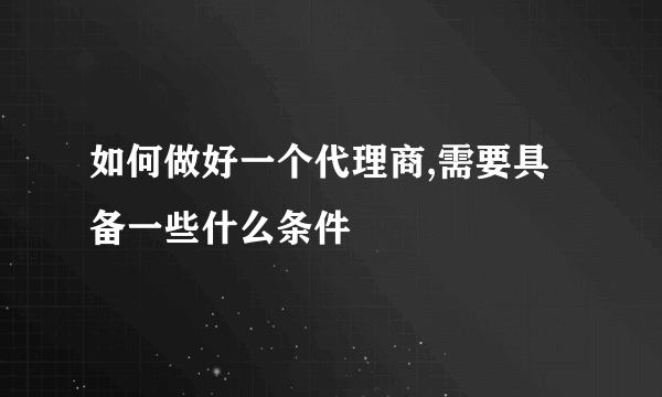 如何做好一个代理商,需要具备一些什么条件