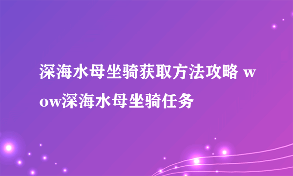 深海水母坐骑获取方法攻略 wow深海水母坐骑任务