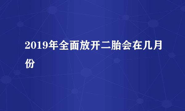 2019年全面放开二胎会在几月份