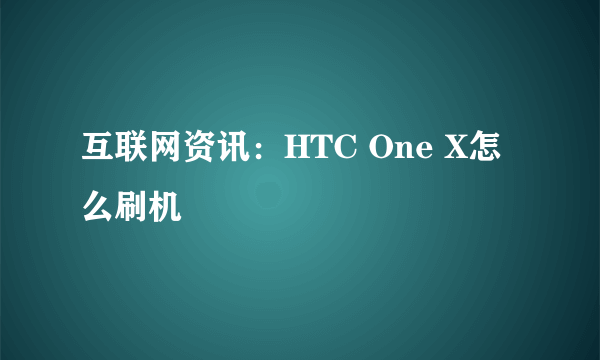 互联网资讯：HTC One X怎么刷机