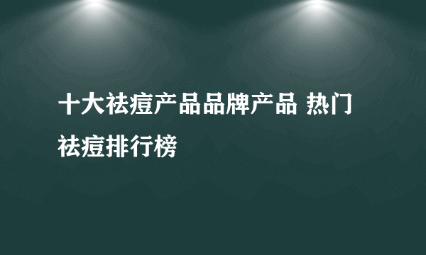 十大祛痘产品品牌产品 热门祛痘排行榜