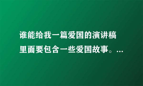 谁能给我一篇爱国的演讲稿 里面要包含一些爱国故事。。。快快。。。速度点！！！谢啦！！！=v=~