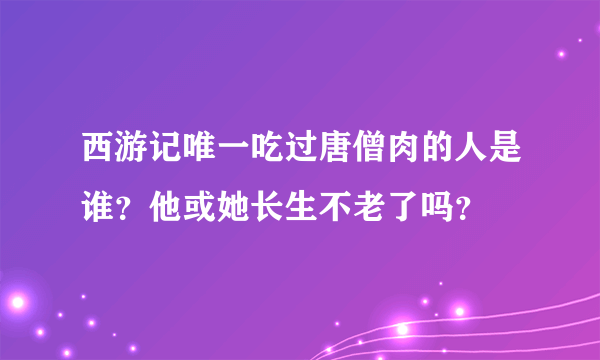 西游记唯一吃过唐僧肉的人是谁？他或她长生不老了吗？