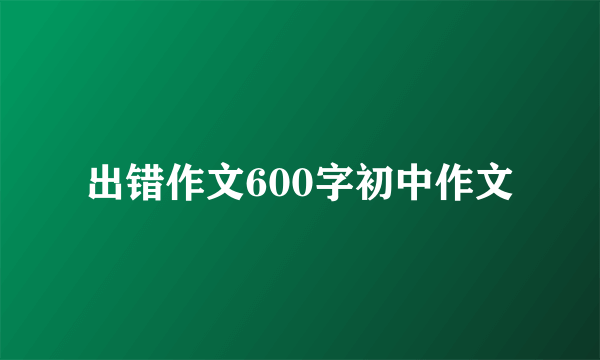 出错作文600字初中作文