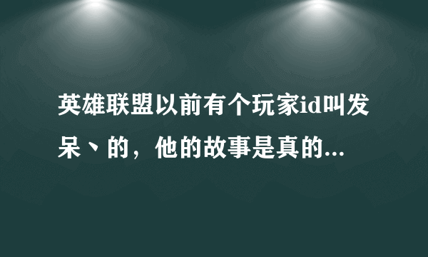 英雄联盟以前有个玩家id叫发呆丶的，他的故事是真的吗？如果是请详细告诉我他的故事，谢谢