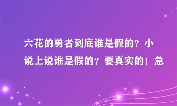 六花的勇者到底谁是假的？小说上说谁是假的？要真实的！急