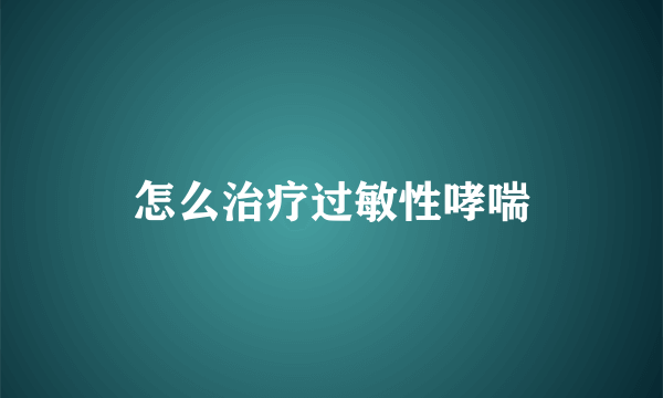 怎么治疗过敏性哮喘