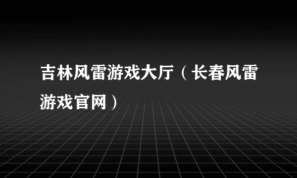 吉林风雷游戏大厅（长春风雷游戏官网）