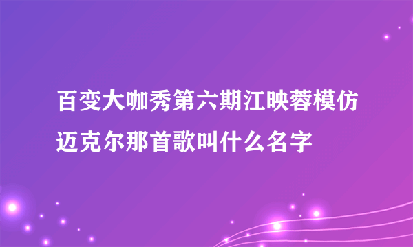 百变大咖秀第六期江映蓉模仿迈克尔那首歌叫什么名字