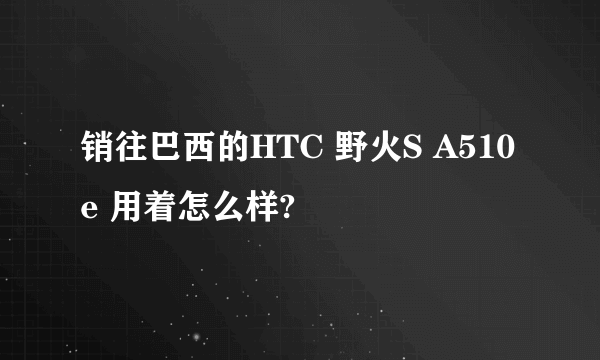 销往巴西的HTC 野火S A510e 用着怎么样?