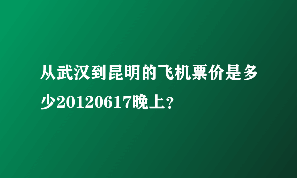 从武汉到昆明的飞机票价是多少20120617晚上？