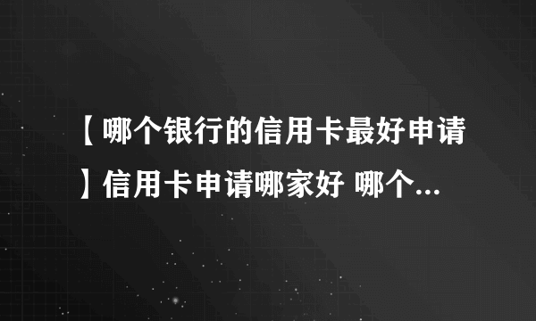 【哪个银行的信用卡最好申请】信用卡申请哪家好 哪个银行信用卡好批