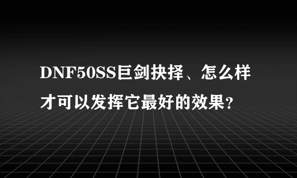 DNF50SS巨剑抉择、怎么样才可以发挥它最好的效果？