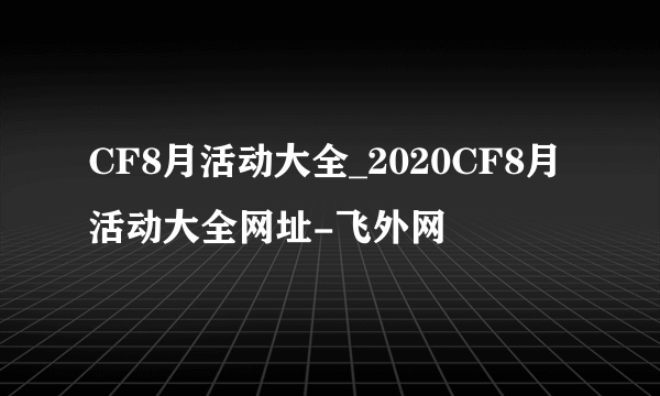 CF8月活动大全_2020CF8月活动大全网址-飞外网