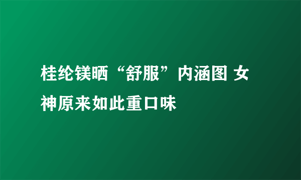 桂纶镁晒“舒服”内涵图 女神原来如此重口味