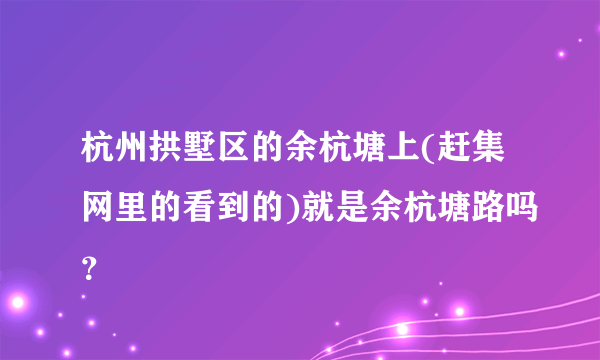 杭州拱墅区的余杭塘上(赶集网里的看到的)就是余杭塘路吗？