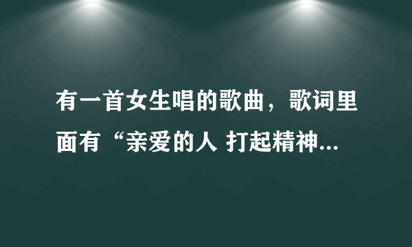 有一首女生唱的歌曲，歌词里面有“亲爱的人 打起精神”是什么歌