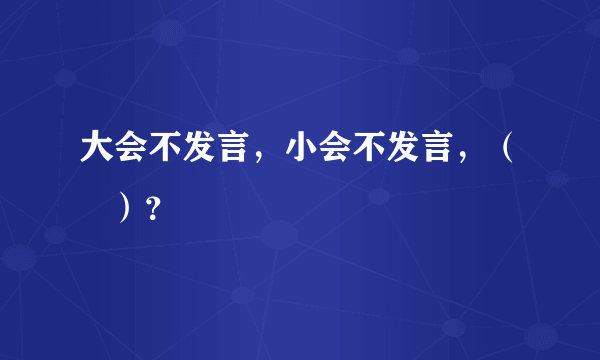 大会不发言，小会不发言，（   ）？