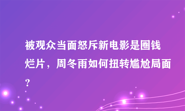 被观众当面怒斥新电影是圈钱烂片，周冬雨如何扭转尴尬局面？