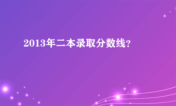 2013年二本录取分数线？