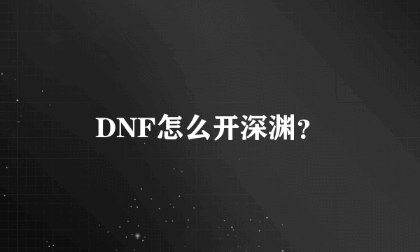 DNF怎么开深渊？