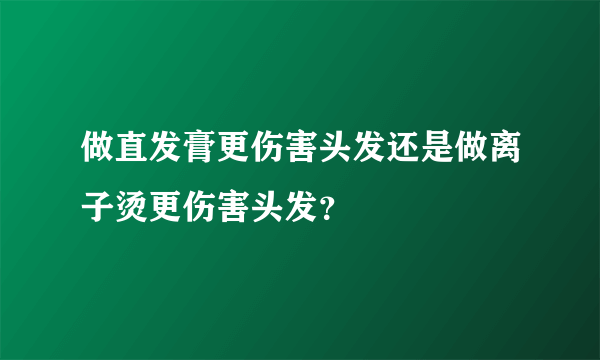 做直发膏更伤害头发还是做离子烫更伤害头发？