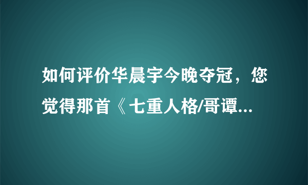 如何评价华晨宇今晚夺冠，您觉得那首《七重人格/哥谭》好听吗？