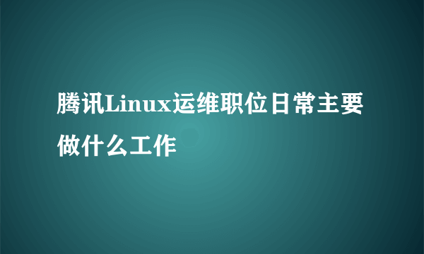 腾讯Linux运维职位日常主要做什么工作