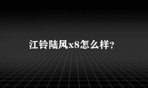 江铃陆风x8怎么样？