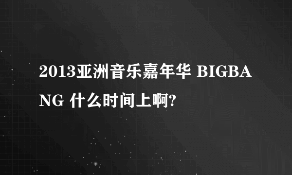 2013亚洲音乐嘉年华 BIGBANG 什么时间上啊?