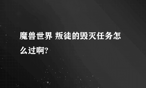 魔兽世界 叛徒的毁灭任务怎么过啊?