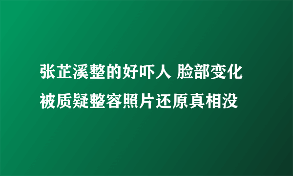 张芷溪整的好吓人 脸部变化被质疑整容照片还原真相没