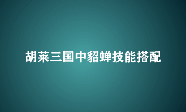 胡莱三国中貂蝉技能搭配